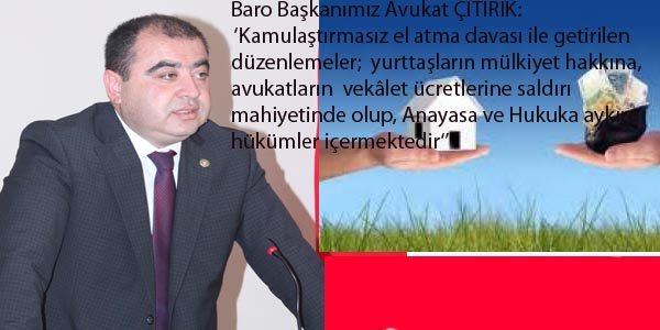 Baro Başkanımız Avukat ÇITIRIK: ‘Kamulaştırmasız el atma davası ile getirilen düzenlemeler; yurttaşların mülkiyet hakkına, avukatların vekâlet ücretlerine saldırı mahiyetinde olup, Anayasa ve Hukuka aykırı hükümler içermektedir‘