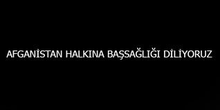 AFGANİSTAN HALKINA BAŞSAĞLIĞI DİLİYORUZ