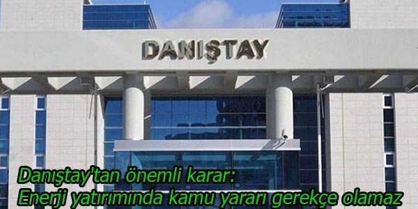 Danıştay'tan önemli karar: Enerji yatırımında kamu yararı gerekçe olamaz