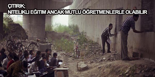 ÇITIRIK: NİTELİKLİ EĞİTİM ANCAK MUTLU ÖĞRETMENLERLE OLABİLİR
