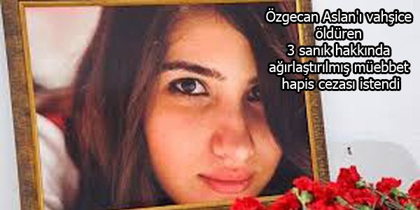 Özgecan Aslan'ı vahşice öldüren 3 sanık hakkında ağırlaştırılmış müebbet hapis cezası istedi.
