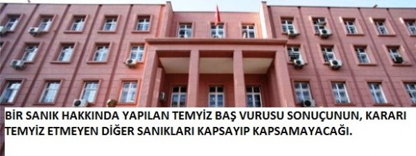 BİR SANIK HAKKINDA YAPILAN TEMYİZ BAŞ VURUSU SONUÇUNUN, KARARI TEMYİZ ETMEYEN DİĞER...