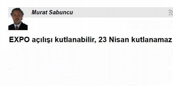 EXPO açılışı kutlanabilir, 23 Nisan kutlanamazd